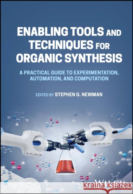 Enabling Tools and Techniques for Organic Synthesis: A Practical Guide to Experimentation, Automation, and Computation Stephen G. Newman 9781119855637