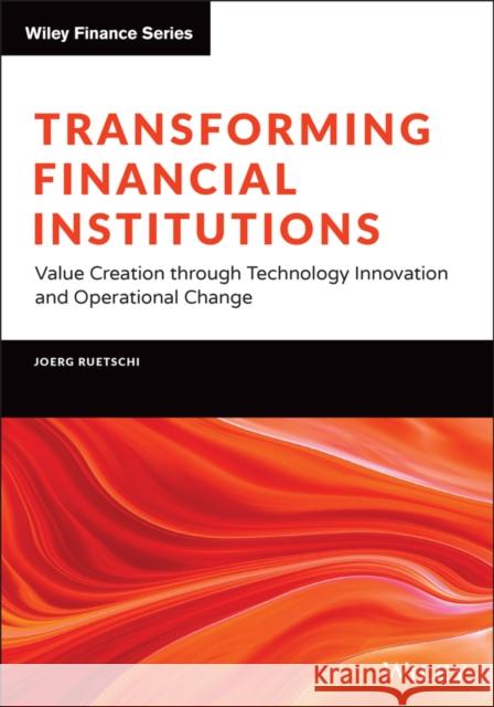 Transforming Financial Institutions: Value Creation Through Technology Innovation and Operational Change Ruetschi, Joerg 9781119858836 Wiley