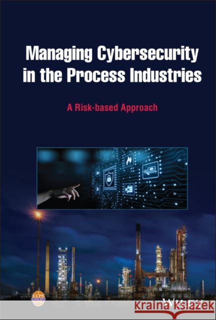 Managing Cybersecurity in the Process Industries: A Risk-Based Approach Center for Chemical Process Safety (CCPS 9781119861782 Wiley-Aiche