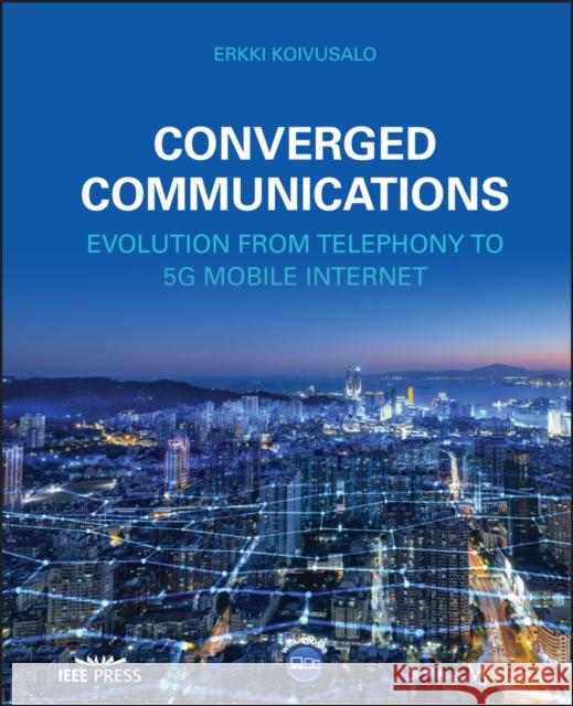 Converged Communications: Evolution from Telephony to 5g Mobile Internet Koivusalo, Erkki 9781119867500