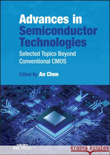 Advances in Semiconductor Technologies: Selected Topics Beyond Conventional CMOS An Chen 9781119869580