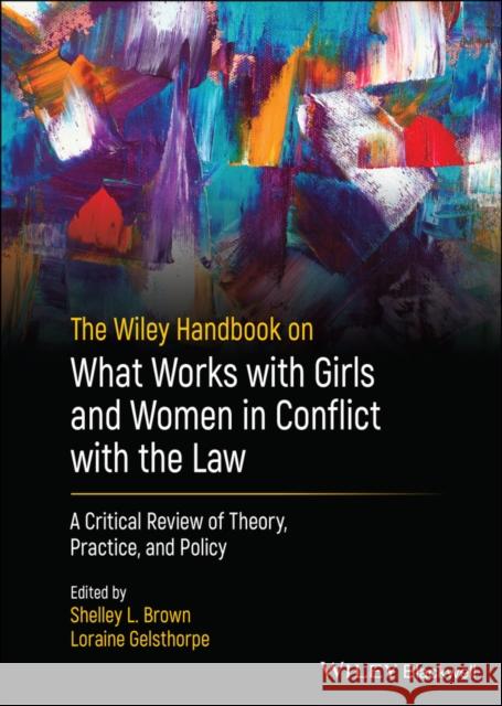 The Wiley Handbook on What Works with Girls and Women in Conflict with the Law: A Critical Review of Theory, Practice, and Policy Shelley L. Brown Loraine Gelsthorpe Leam A. Craig 9781119886419