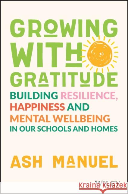 Growing with Gratitude: Building Resilience, Happiness, and Mental Wellbeing in Our Schools and Homes Manuel, Ash 9781119891840 Wiley