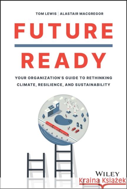 Future Ready: Your Organization's Guide to Rethinking Climate, Resilience, and Sustainability Lewis, Tom 9781119894568 John Wiley & Sons Inc