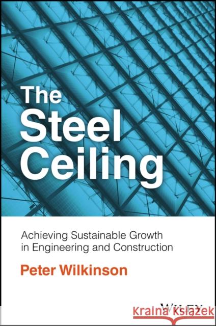The Steel Ceiling: Achieving Sustainable Growth in Engineering and Construction Wilkinson, Peter 9781119910442 John Wiley and Sons Ltd