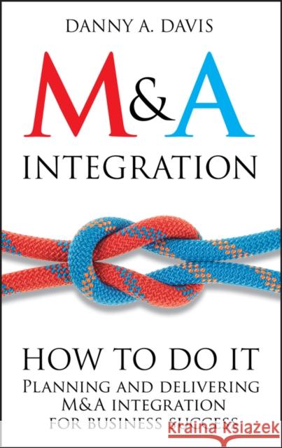 M&A Integration: How to Do It. Planning and Delivering M&A Integration for Business Success Davis, Danny A. 9781119944867 0