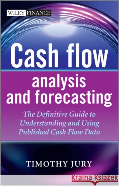 Cash Flow Analysis and Forecasting: The Definitive Guide to Understanding and Using Published Cash Flow Data Jury, Timothy 9781119962656 The Wiley Finance Series