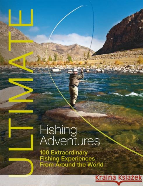 Ultimate Fishing Adventures: 100 Extraordinary Fishing Experiences Around the World Henry Gilbey 9781119962663 John Wiley & Sons Inc