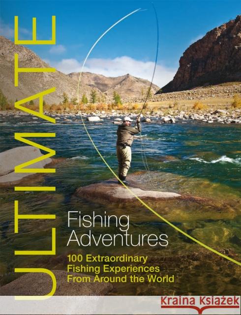 Ultimate Fishing Adventures: 100 Extraordinary Fishing Experiences from Around the World Gilbey, Henry 9781119962663