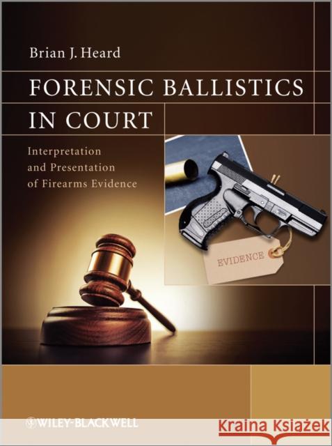 Forensic Ballistics in Court: Interpretation and Presentation of Firearms Evidence Heard, Brian J. 9781119962687 0