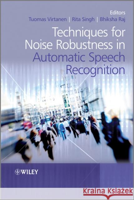 Techniques for Noise Robustness in Automatic Speech Recognition Tuomas Virtanen Rita Singh Bhiksha Raj 9781119970880