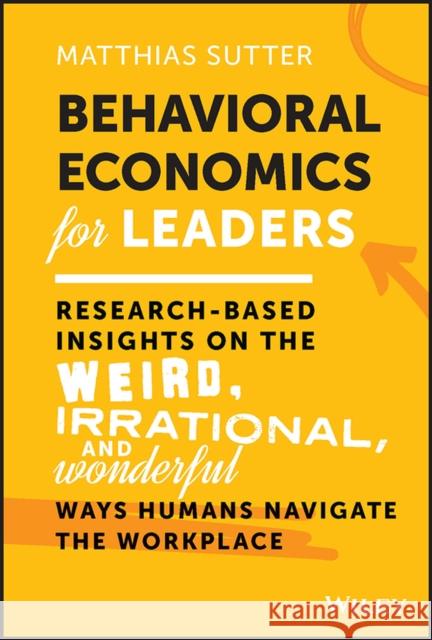 Behavioral Economics for Leaders: Research-Based Insights on the Weird, Irrational, and Wonderful Ways Humans Navigate the Workplace Sutter, Matthias 9781119982975 John Wiley & Sons Inc