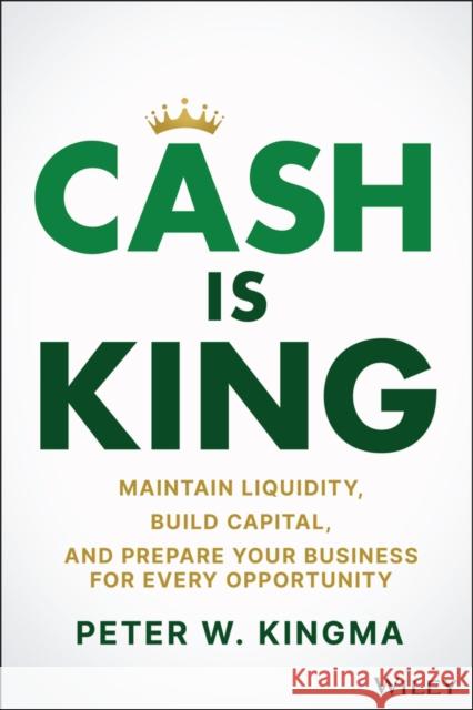 Cash Is King: Maintain Liquidity, Build Capital, and Prepare Your Business for Every Opportunity Peter W. Kingma 9781119983354 John Wiley & Sons Inc