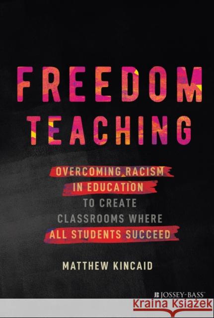 Freedom Teaching: Overcoming Racism in Education to Create Classrooms Where All Students Succeed Matthew Kincaid 9781119984832