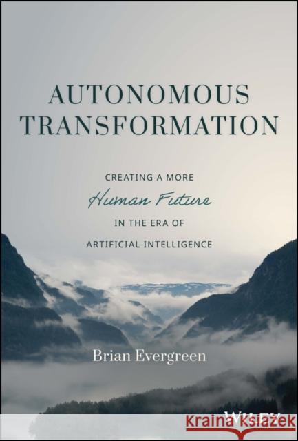 Autonomous Transformation: Creating a More Human Future in the Era of Artificial Intelligence Evergreen, Brian 9781119985297 John Wiley & Sons Inc