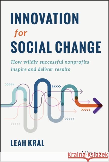 Innovation for Social Change: How Wildly Successful Nonprofits Inspire and Deliver Results Kral, Leah 9781119987468 John Wiley & Sons Inc