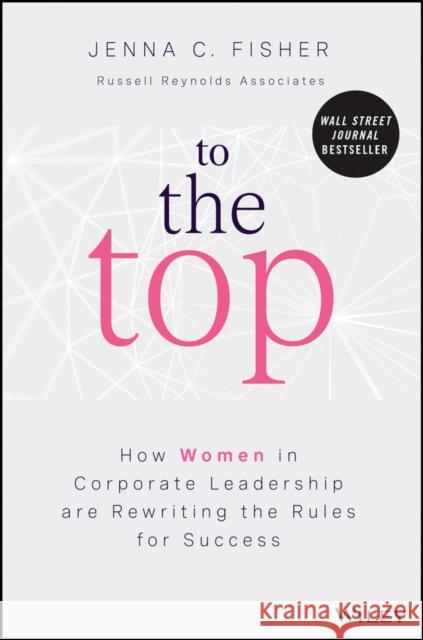 To the Top: How Women in Corporate Leadership Are Rewriting the Rules for Success Fisher, Jenna C. 9781119988083 John Wiley & Sons Inc