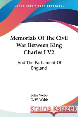 Memorials Of The Civil War Between King Charles I V2: And The Parliament Of England: As It Affected Herefordshire And The Adjacent Counties (1879) Webb, John 9781120644497 0