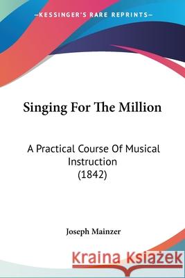 Singing For The Million: A Practical Course Of Musical Instruction (1842) Mainzer, Joseph 9781120707833
