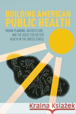 Building American Public Health: Urban Planning, Architecture, and the Quest for Better Health in the United States Lopez, R. 9781137002433 Palgrave MacMillan