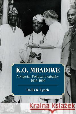 K. O. Mbadiwe: A Nigerian Political Biography, 1915-1990 Lynch, Hollis R. 9781137002617 Palgrave MacMillan