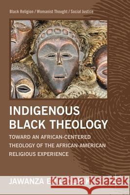 Indigenous Black Theology: Toward an African-Centered Theology of the African American Religious Experience Clark, J. 9781137002822