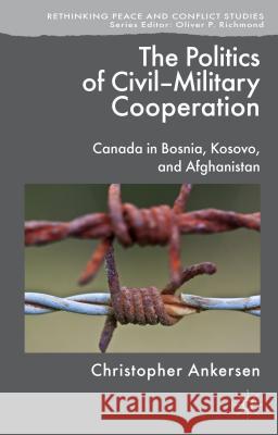 The Politics of Civil-Military Cooperation: Canada in Bosnia, Kosovo, and Afghanistan Ankersen, C. 9781137003348 Palgrave MacMillan