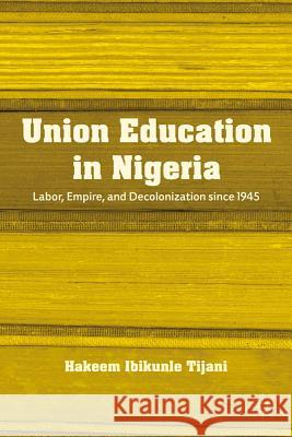 Union Education in Nigeria: Labor, Empire, and Decolonization Since 1945 Tijani, H. 9781137003584 Palgrave MacMillan