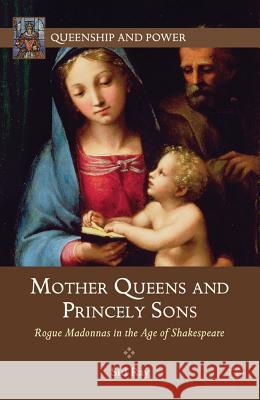 Mother Queens and Princely Sons: Rogue Madonnas in the Age of Shakespeare Ray, S. 9781137003799 0