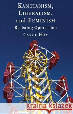 Kantianism, Liberalism, and Feminism: Resisting Oppression Hay, C. 9781137003898 0