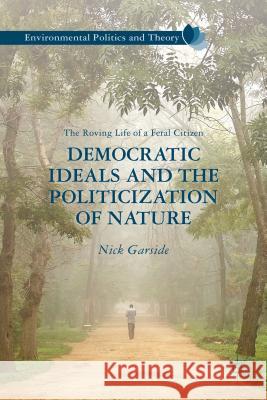 Democratic Ideals and the Politicization of Nature: The Roving Life of a Feral Citizen Garside, N. 9781137008657
