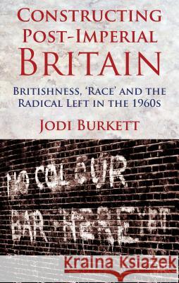 Constructing Post-Imperial Britain: Britishness, 'Race' and the Radical Left in the 1960s Jodi Burkett 9781137008909 Palgrave MacMillan