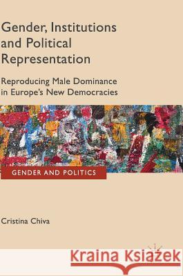 Gender, Institutions and Political Representation: Reproducing Male Dominance in Europe's New Democracies Chiva, Cristina 9781137011763