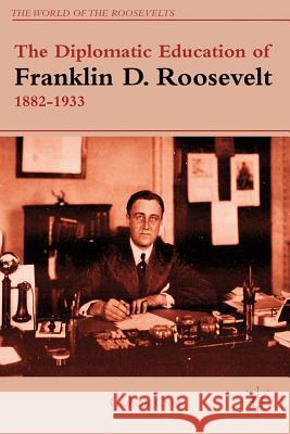 The Diplomatic Education of Franklin D. Roosevelt, 1882-1933 Graham Cross 9781137014535 Palgrave MacMillan