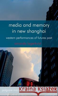 Media and Memory in New Shanghai: Western Performances of Futures Past Lagerkvist, A. 9781137014641 0