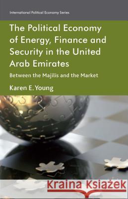 The Political Economy of Energy, Finance and Security in the United Arab Emirates: Between the Majilis and the Market Young, Karen E. 9781137021960 Palgrave MacMillan
