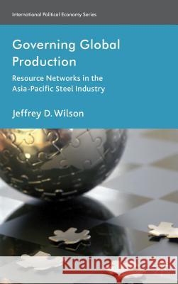 Governing Global Production: Resource Networks in the Asia-Pacific Steel Industry Wilson, J. 9781137023186 0