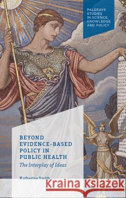 Beyond Evidence Based Policy in Public Health: The Interplay of Ideas Smith, K. 9781137026576 0
