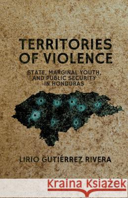 Territories of Violence: State, Marginal Youth, and Public Security in Honduras Gutiérrez Rivera, Lirio 9781137027948