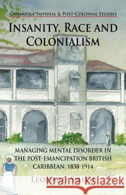 Insanity, Race and Colonialism: Managing Mental Disorder in the Post-Emancipation British Caribbean, 1838-1914 Smith, L. 9781137028624 Palgrave MacMillan