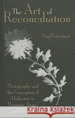 The Art of Reconciliation: Photography and the Conception of Dialectics in Benjamin, Hegel, and Derrida Petersson, D. 9781137029935 0