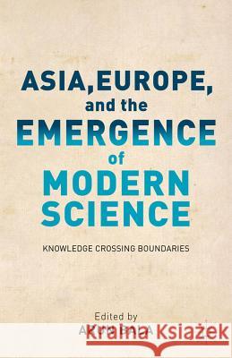 Asia, Europe, and the Emergence of Modern Science: Knowledge Crossing Boundaries Bala, A. 9781137031723 0