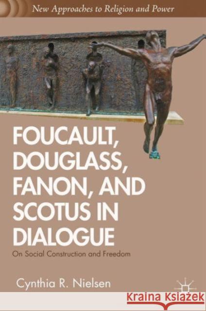 Foucault, Douglass, Fanon, and Scotus in Dialogue: On Social Construction and Freedom Nielsen, C. 9781137034106 0