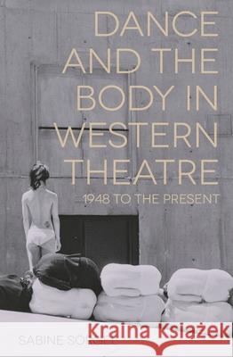 Dance and the Body in Western Theatre: 1948 to the Present Sabine Sorgel 9781137034885 Palgrave MacMillan