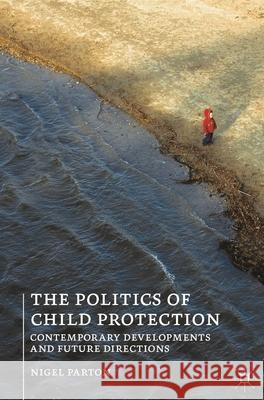 The Politics of Child Protection: Contemporary Developments and Future Directions Parton, Nigel 9781137269294