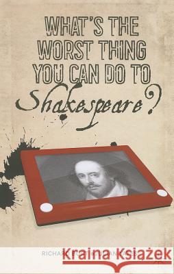What's the Worst Thing You Can Do to Shakespeare? Richard Burt 9781137270498