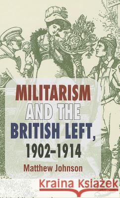 Militarism and the British Left, 1902-1914 Matthew Johnson 9781137274120 0