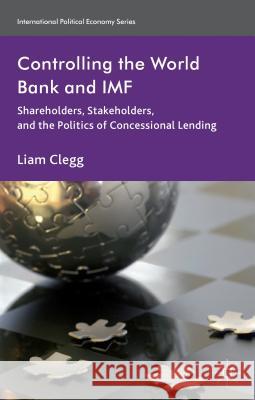 Controlling the World Bank and IMF: Shareholders, Stakeholders, and the Politics of Concessional Lending Clegg, Liam 9781137274540