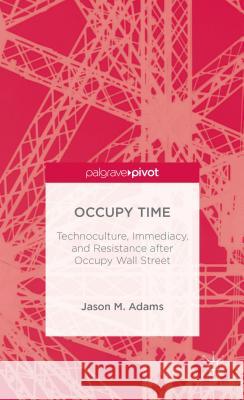 Occupy Time: Technoculture, Immediacy, and Resistance After Occupy Wall Street Adams, J. 9781137275585 0