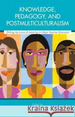 Knowledge, Pedagogy, and Postmulticulturalism: Shifting the Locus of Learning in Urban Teacher Education Wilgus, Gay 9781137275899